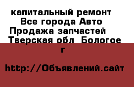 капитальный ремонт - Все города Авто » Продажа запчастей   . Тверская обл.,Бологое г.